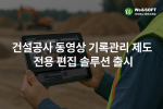 건설 현장 영상 기록·관리 혁신, 위안소프트 ‘위안비디오에디터’ 출시… AI 기반 영상 분석으로 부실 시공 예방